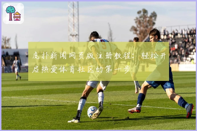 虎扑新闻网页版注册教程：轻松开启热爱体育社区的第一步