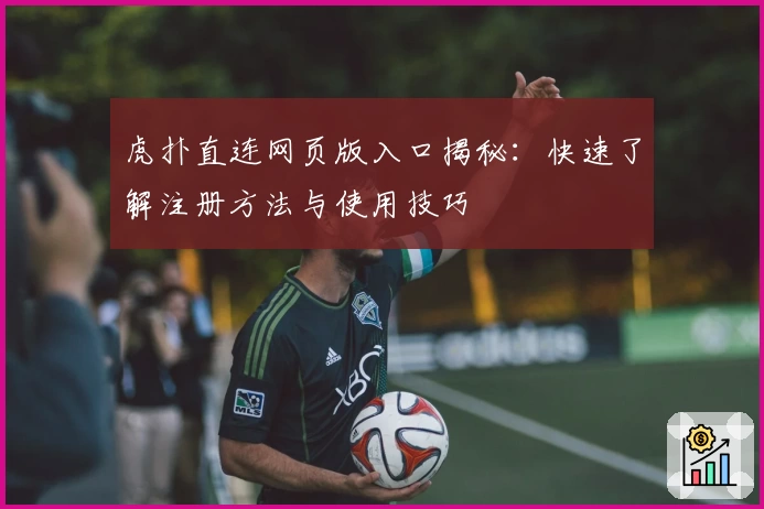 虎扑直连网页版入口揭秘：快速了解注册方法与使用技巧