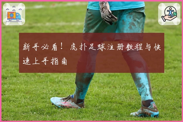 新手必看！虎扑足球注册教程与快速上手指南