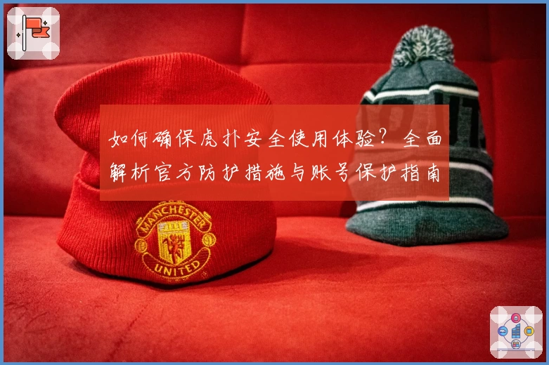如何确保虎扑安全使用体验？全面解析官方防护措施与账号保护指南