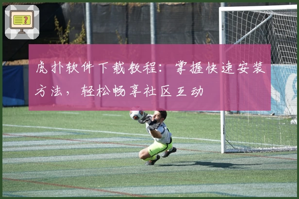 虎扑软件下载教程：掌握快速安装方法，轻松畅享社区互动