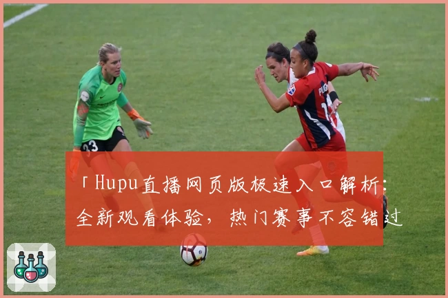 「Hupu直播网页版极速入口解析：全新观看体验，热门赛事不容错过」