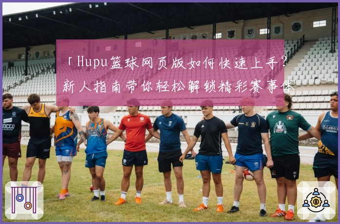 「Hupu篮球网页版如何快速上手?新人指南带你轻松解锁精彩赛事体验」