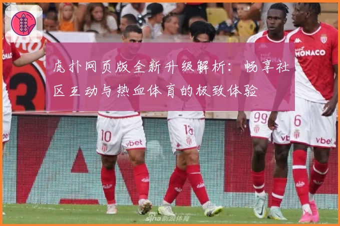 虎扑网页版全新升级解析：畅享社区互动与热血体育的极致体验