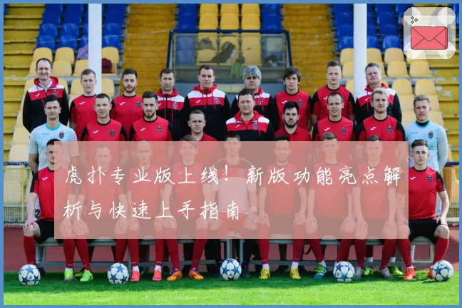 虎扑专业版上线！新版功能亮点解析与快速上手指南