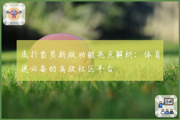 虎扑首页新版功能亮点解析：体育迷必备的高效社区平台