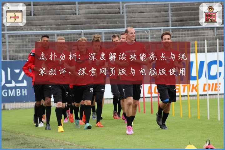 虎扑分析：深度解读功能亮点与玩家测评，探索网页版与电脑版使用体验