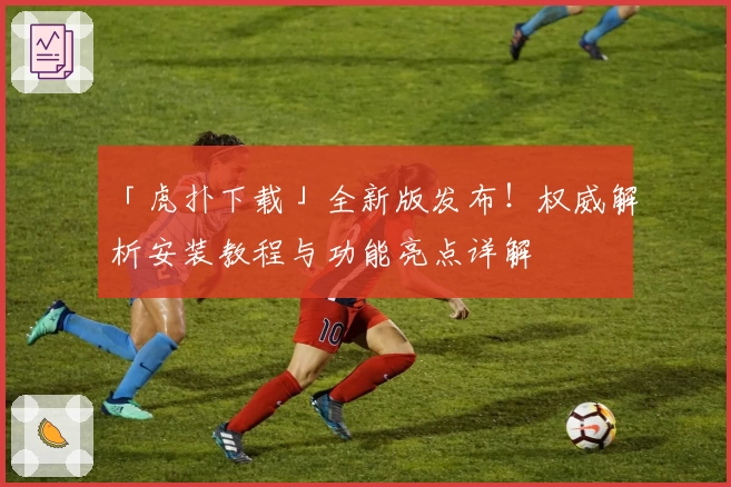 「虎扑下载」全新版发布！权威解析安装教程与功能亮点详解