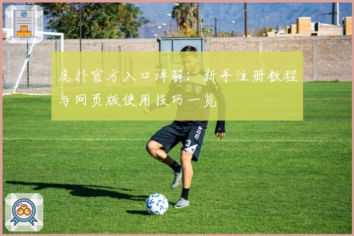 虎扑官方入口详解：新手注册教程与网页版使用技巧一览