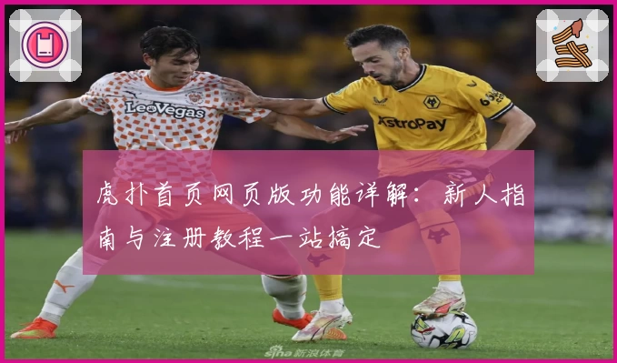 虎扑首页网页版功能详解：新人指南与注册教程一站搞定