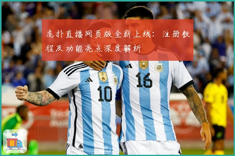 虎扑直播网页版全新上线：注册教程及功能亮点深度解析