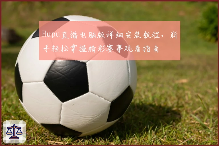 Hupu直播电脑版详细安装教程，新手轻松掌握精彩赛事观看指南