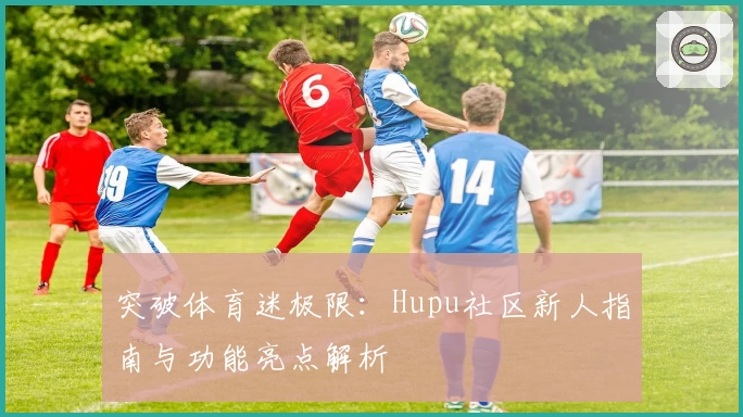 突破体育迷极限：Hupu社区新人指南与功能亮点解析