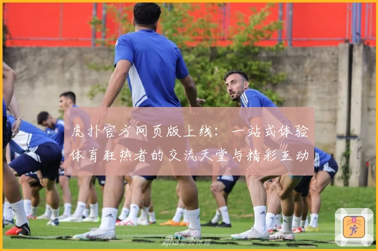 虎扑官方网页版上线:一站式体验体育狂热者的交流天堂与精彩互动