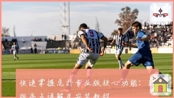 快速掌握虎扑专业版核心功能：新版亮点详解及安装教程