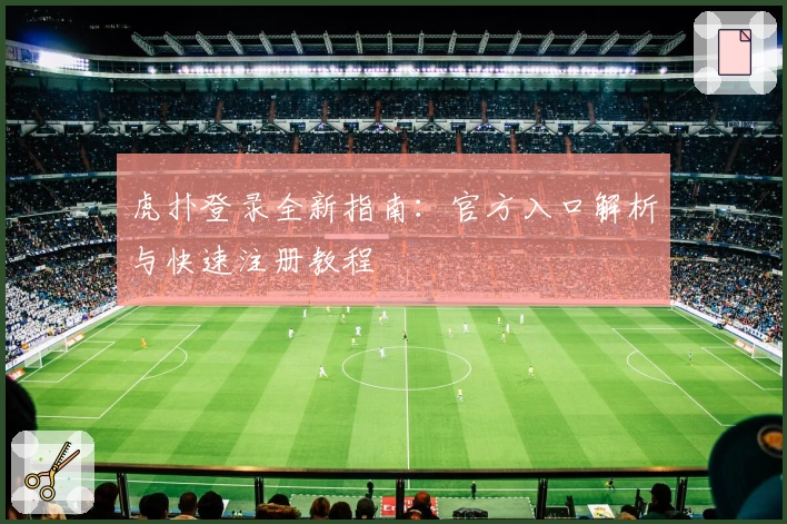 虎扑登录全新指南:官方入口解析与快速注册教程