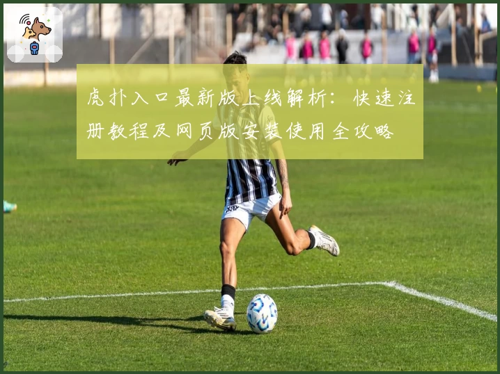 虎扑入口最新版上线解析：快速注册教程及网页版安装使用全攻略