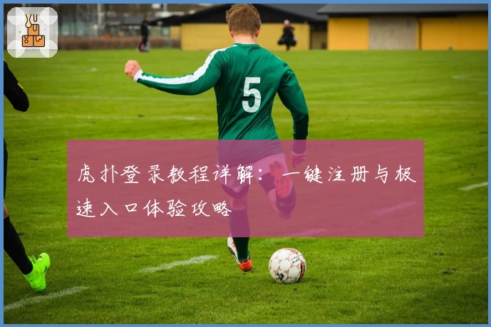 虎扑登录教程详解：一键注册与极速入口体验攻略