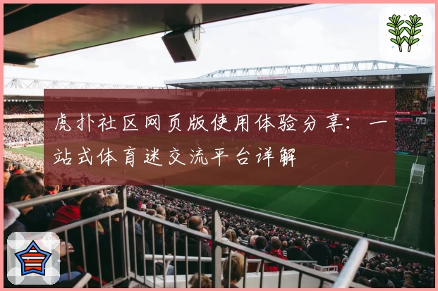 虎扑社区网页版使用体验分享:一站式体育迷交流平台详解