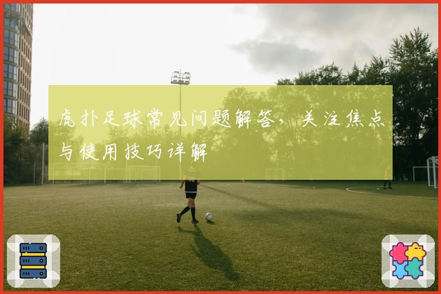 虎扑足球常见问题解答，关注焦点与使用技巧详解