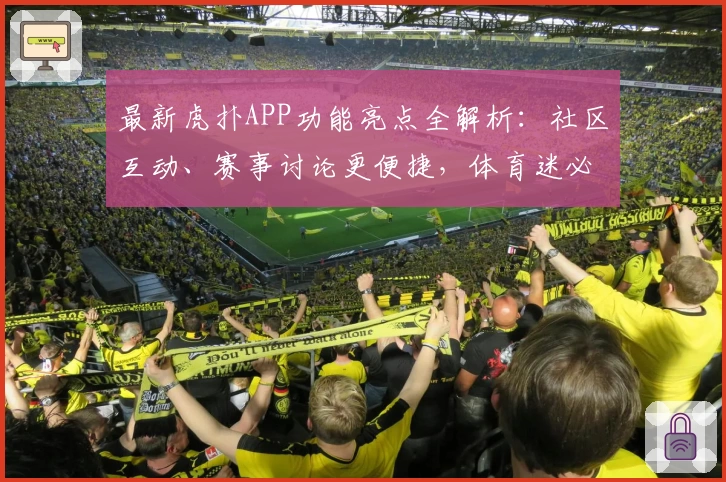最新虎扑APP功能亮点全解析：社区互动、赛事讨论更便捷，体育迷必备神器
