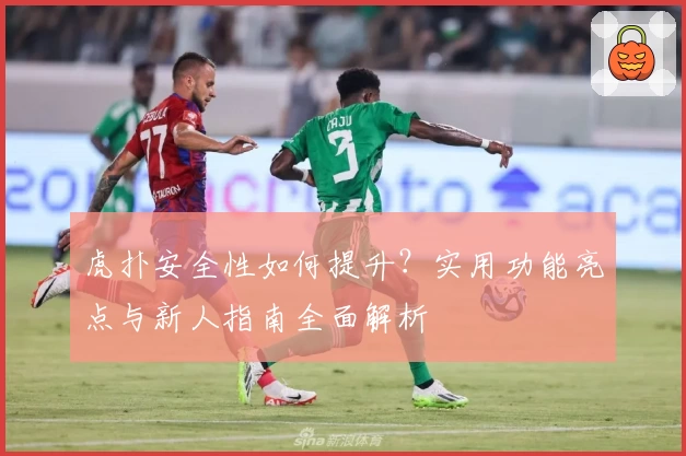 虎扑安全性如何提升？实用功能亮点与新人指南全面解析