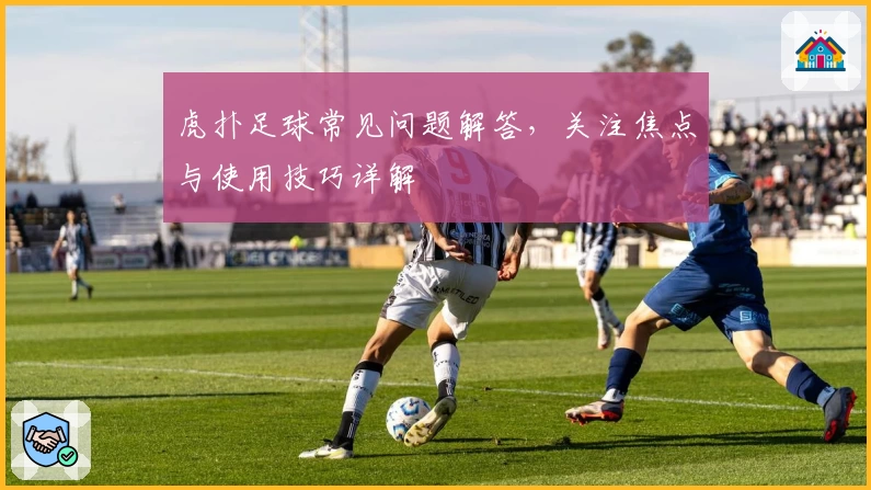 虎扑足球常见问题解答，关注焦点与使用技巧详解