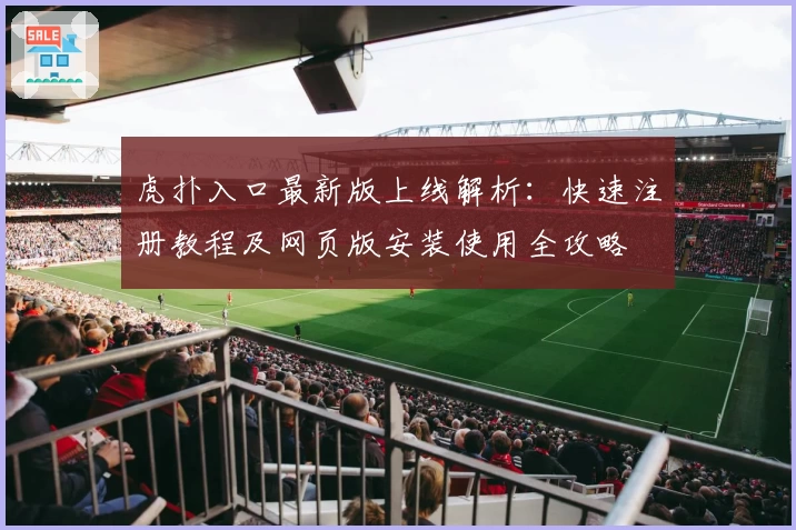 虎扑入口最新版上线解析：快速注册教程及网页版安装使用全攻略
