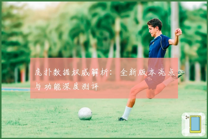 虎扑数据权威解析：全新版本亮点与功能深度测评