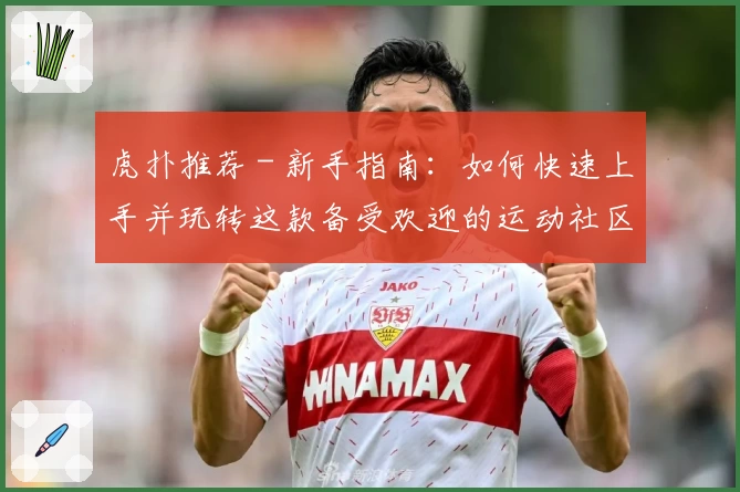 虎扑推荐 - 新手指南：如何快速上手并玩转这款备受欢迎的运动社区平台