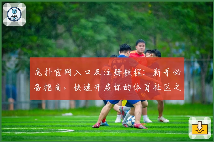 虎扑官网入口及注册教程:新手必备指南,快速开启你的体育社区之旅
