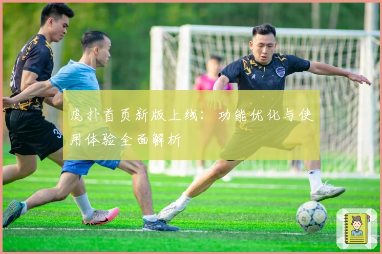 虎扑首页新版上线：功能优化与使用体验全面解析