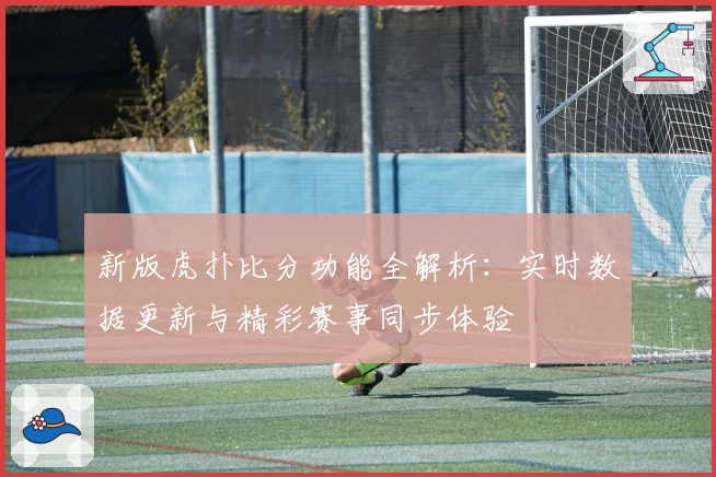 新版虎扑比分功能全解析:实时数据更新与精彩赛事同步体验