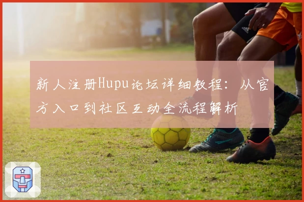 新人注册Hupu论坛详细教程:从官方入口到社区互动全流程解析
