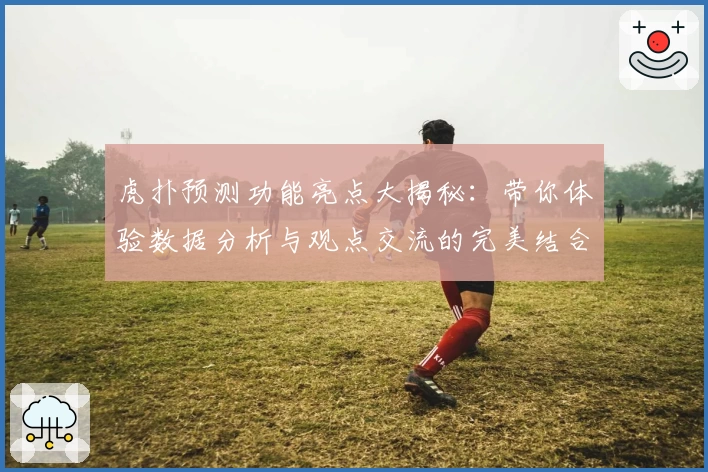 虎扑预测功能亮点大揭秘：带你体验数据分析与观点交流的完美结合