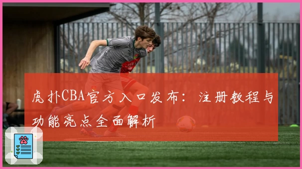 虎扑CBA官方入口发布：注册教程与功能亮点全面解析