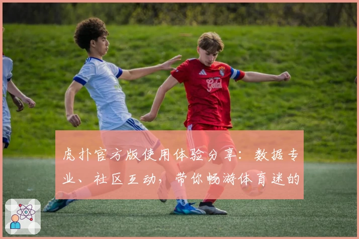 虎扑官方版使用体验分享：数据专业、社区互动，带你畅游体育迷的天堂