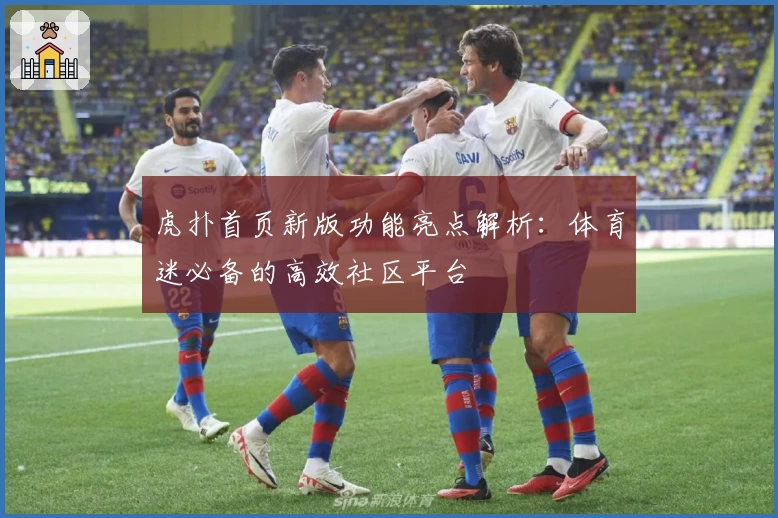 虎扑首页新版功能亮点解析：体育迷必备的高效社区平台
