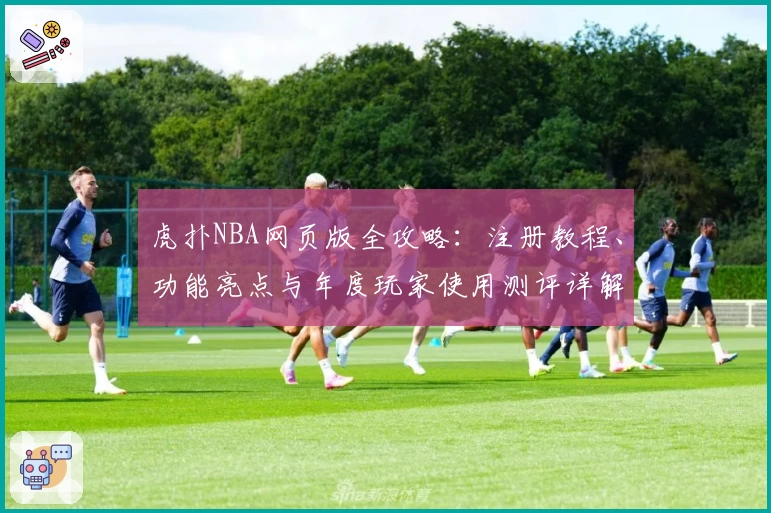 虎扑NBA网页版全攻略：注册教程、功能亮点与年度玩家使用测评详解