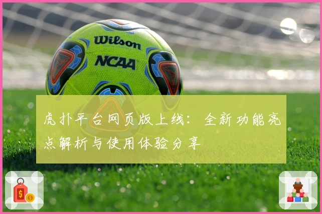 虎扑平台网页版上线：全新功能亮点解析与使用体验分享