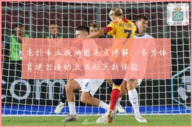 虎扑专业版功能亮点详解：专为体育迷打造的交流社区新体验