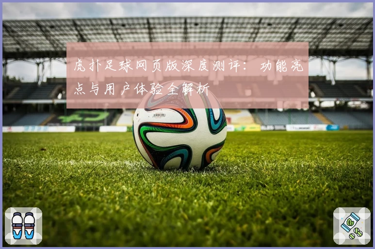 虎扑足球网页版深度测评：功能亮点与用户体验全解析